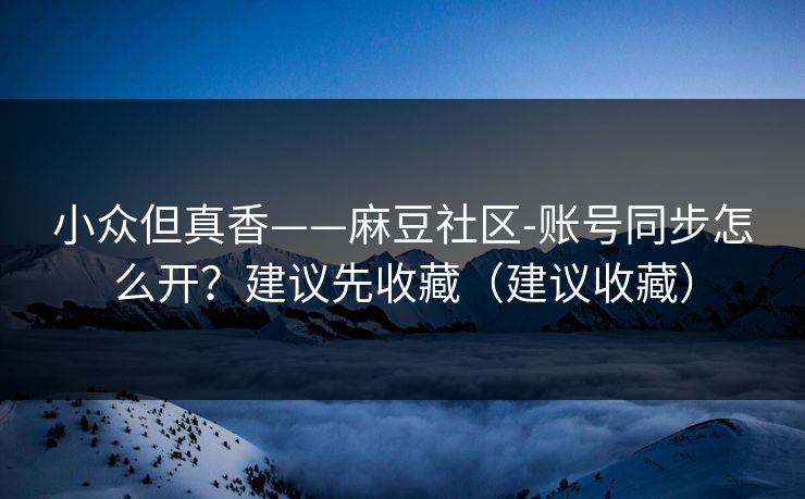 小众但真香——麻豆社区-账号同步怎么开？建议先收藏（建议收藏）