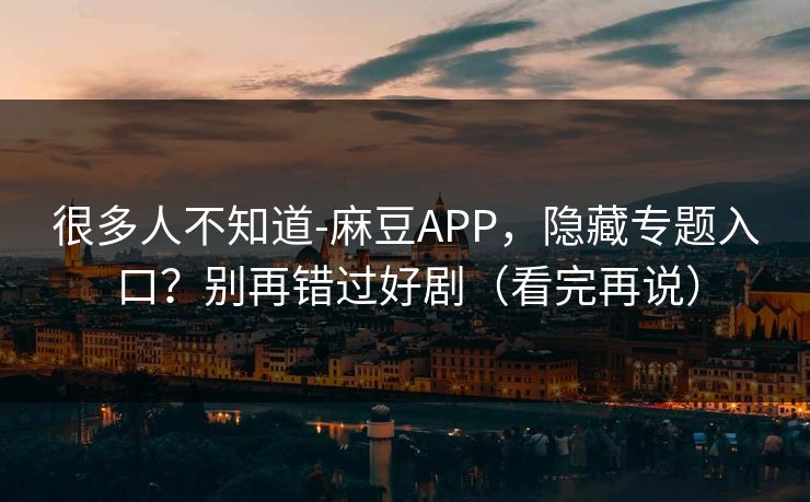 很多人不知道-麻豆APP，隐藏专题入口？别再错过好剧（看完再说）