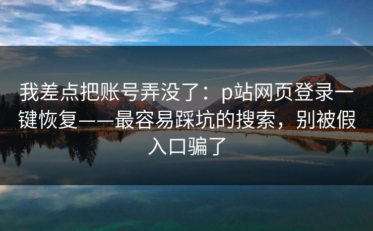我差点把账号弄没了：p站网页登录一键恢复——最容易踩坑的搜索，别被假入口骗了