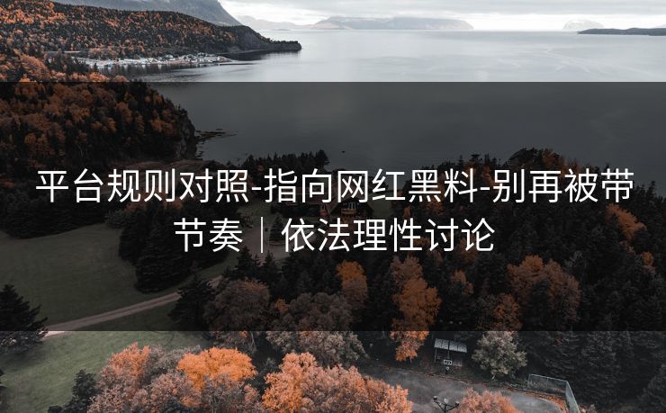 平台规则对照-指向网红黑料-别再被带节奏｜依法理性讨论