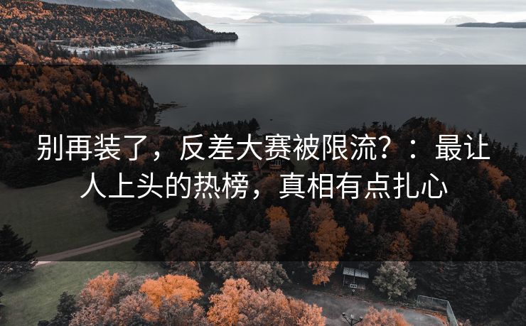 别再装了，反差大赛被限流？：最让人上头的热榜，真相有点扎心