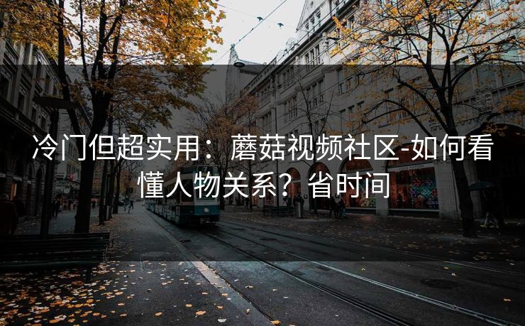 冷门但超实用：蘑菇视频社区-如何看懂人物关系？省时间