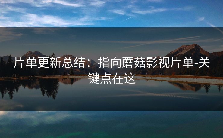 片单更新总结：指向蘑菇影视片单-关键点在这