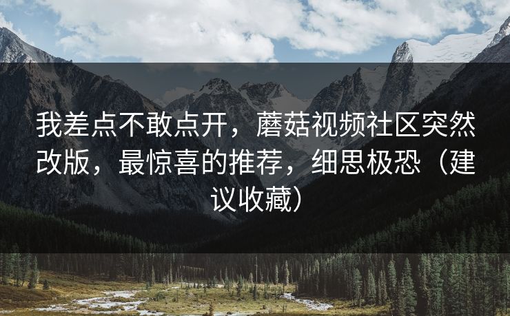 我差点不敢点开，蘑菇视频社区突然改版，最惊喜的推荐，细思极恐（建议收藏）