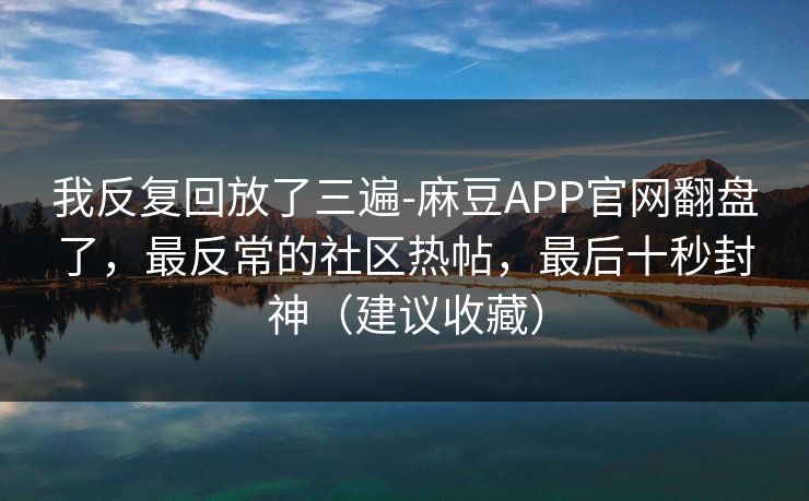 我反复回放了三遍-麻豆APP官网翻盘了，最反常的社区热帖，最后十秒封神（建议收藏）