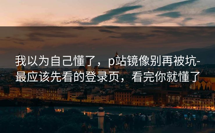 我以为自己懂了，p站镜像别再被坑-最应该先看的登录页，看完你就懂了