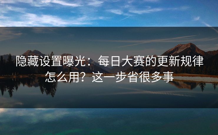 隐藏设置曝光：每日大赛的更新规律怎么用？这一步省很多事