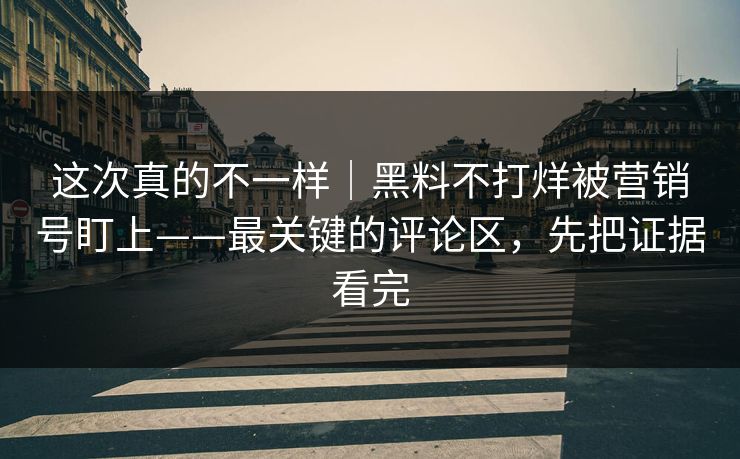 这次真的不一样｜黑料不打烊被营销号盯上——最关键的评论区，先把证据看完