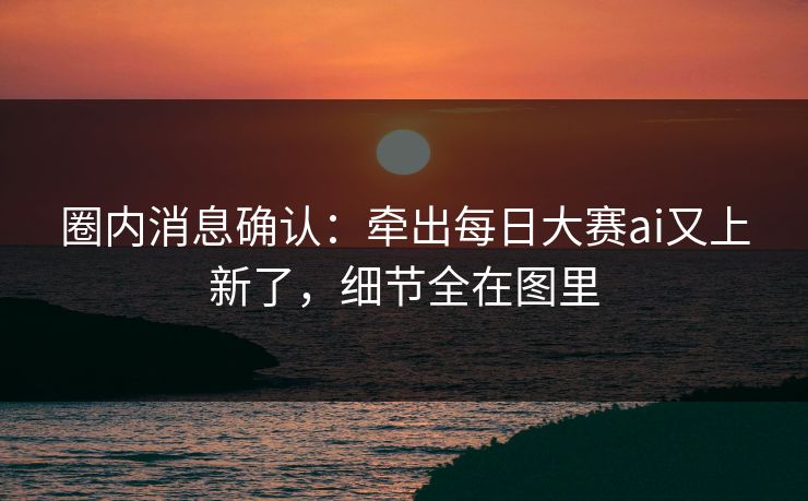 圈内消息确认：牵出每日大赛ai又上新了，细节全在图里