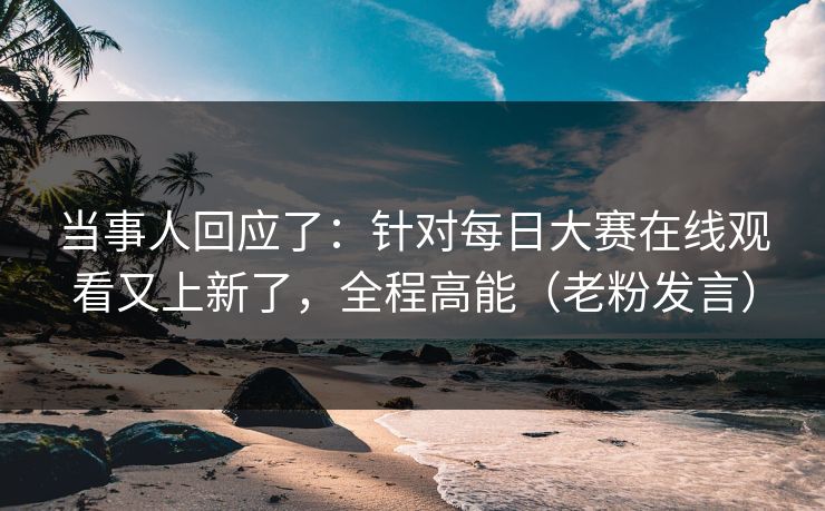 当事人回应了：针对每日大赛在线观看又上新了，全程高能（老粉发言）
