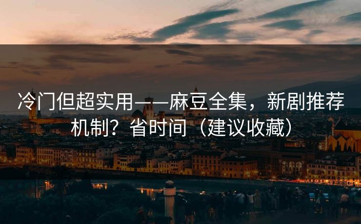 冷门但超实用——麻豆全集，新剧推荐机制？省时间（建议收藏）