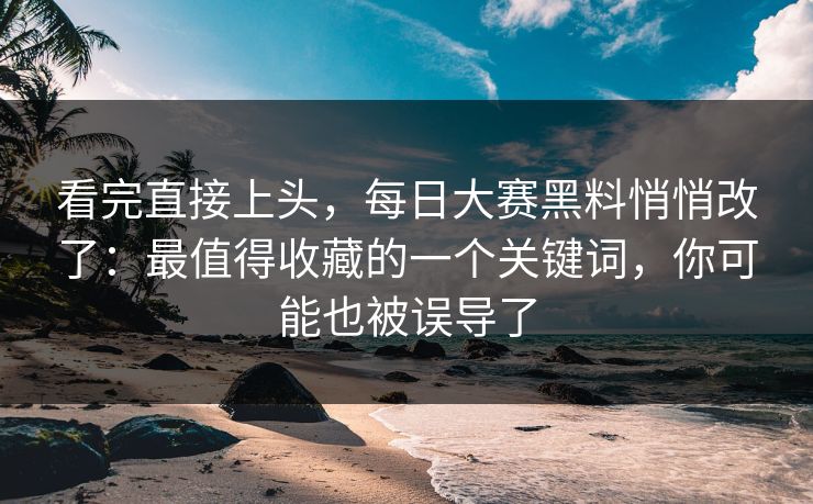 看完直接上头，每日大赛黑料悄悄改了：最值得收藏的一个关键词，你可能也被误导了