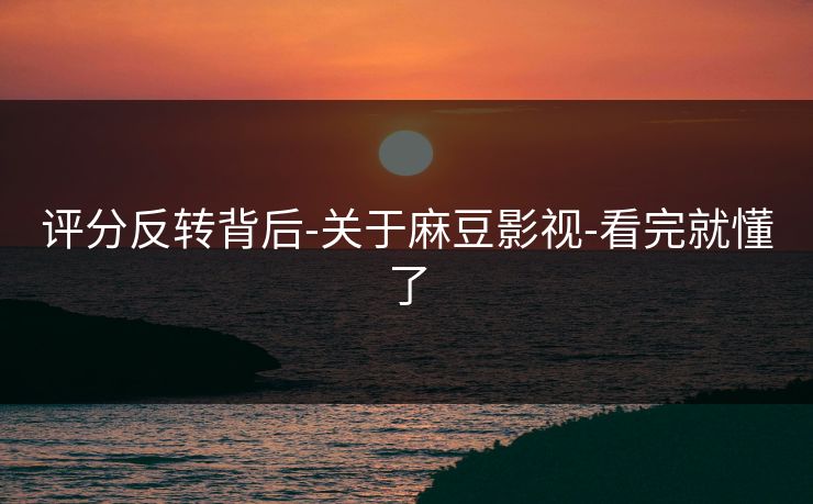 评分反转背后-关于麻豆影视-看完就懂了