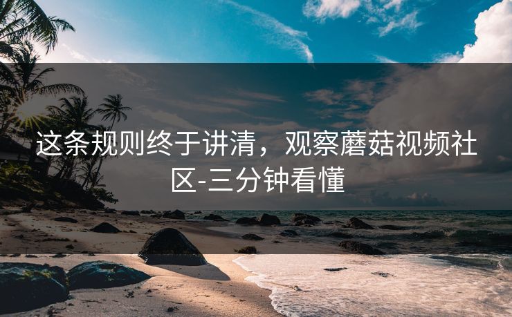 这条规则终于讲清，观察蘑菇视频社区-三分钟看懂