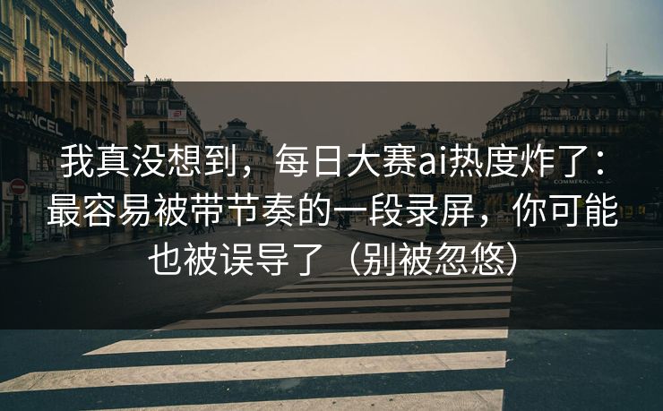 我真没想到，每日大赛ai热度炸了：最容易被带节奏的一段录屏，你可能也被误导了（别被忽悠）
