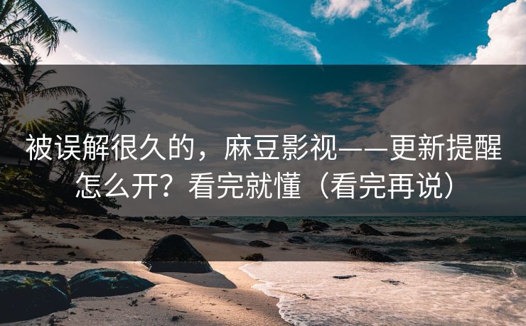 被误解很久的，麻豆影视——更新提醒怎么开？看完就懂（看完再说）