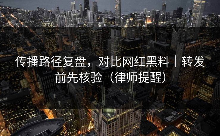 传播路径复盘，对比网红黑料｜转发前先核验（律师提醒）