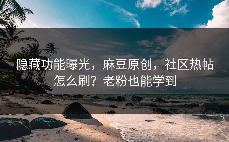 隐藏功能曝光，麻豆原创，社区热帖怎么刷？老粉也能学到