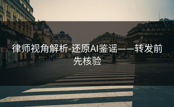 律师视角解析-还原AI鉴谣——转发前先核验