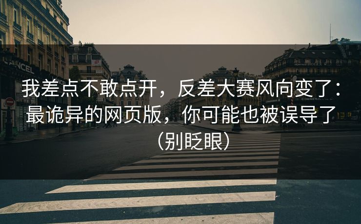 我差点不敢点开，反差大赛风向变了：最诡异的网页版，你可能也被误导了（别眨眼）