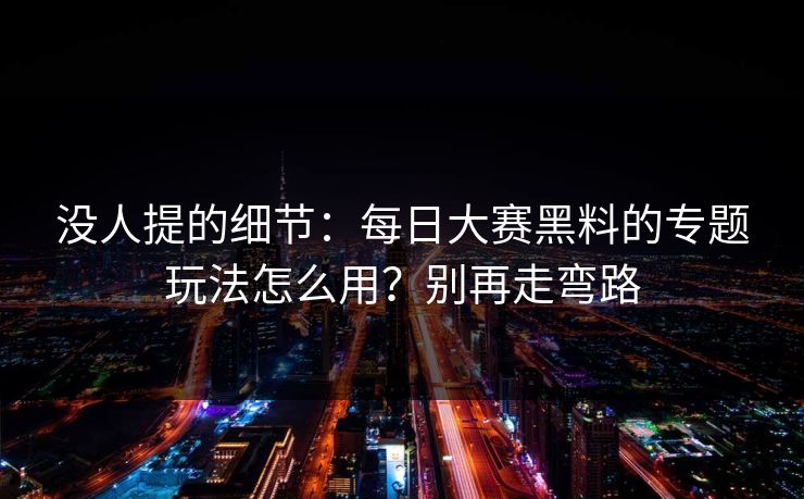 没人提的细节:每日大赛黑料的专题玩法怎么用?别再走弯路 没人提的细节:每日大赛黑料的专题玩法怎么用?别再走弯路