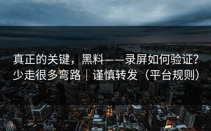 真正的关键，黑料——录屏如何验证？少走很多弯路｜谨慎转发（平台规则）