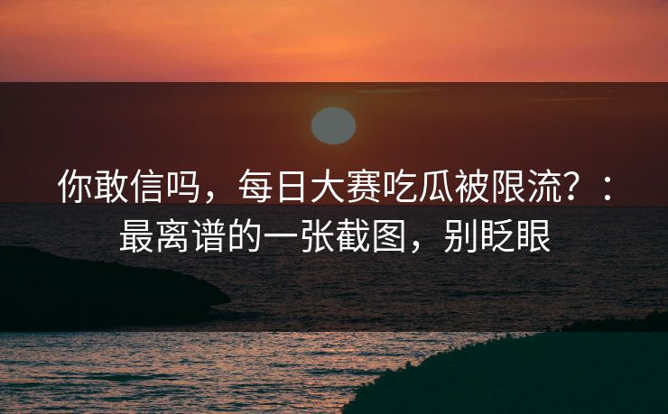 你敢信吗，每日大赛吃瓜被限流？：最离谱的一张截图，别眨眼