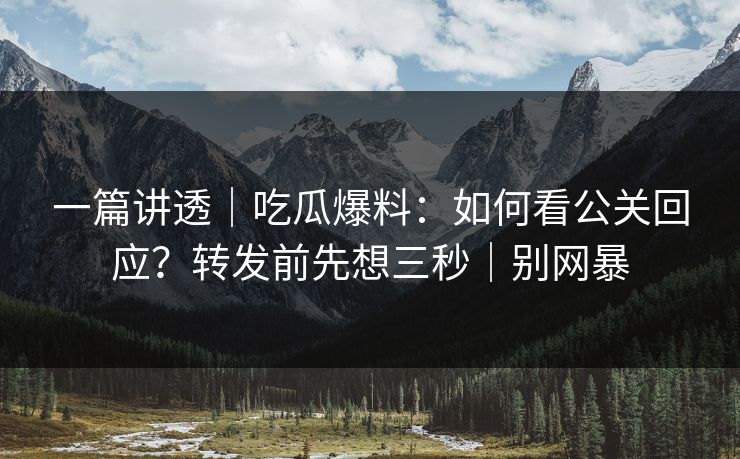 一篇讲透｜吃瓜爆料：如何看公关回应？转发前先想三秒｜别网暴