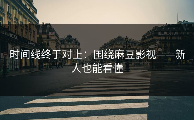 时间线终于对上：围绕麻豆影视——新人也能看懂