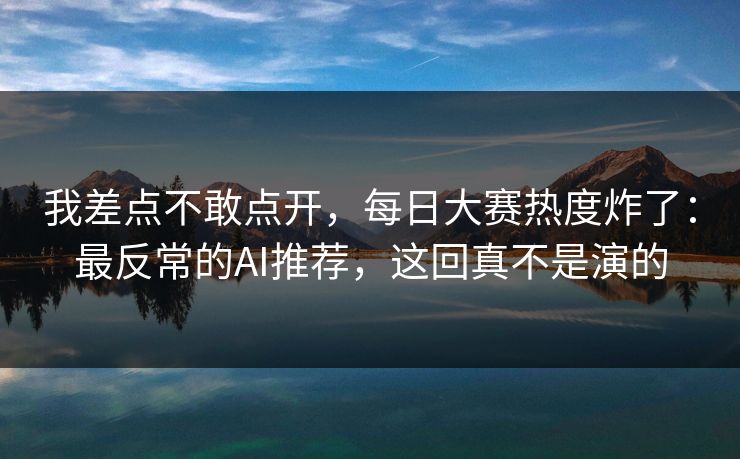 我差点不敢点开,每日大赛热度炸了:最反常的AI推荐,这回真不是演的 我差点不敢点开,每日大赛热度炸了:最反常的AI推荐,这回真不是演的