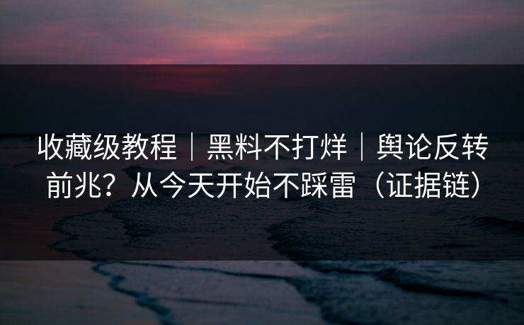 收藏级教程｜黑料不打烊｜舆论反转前兆？从今天开始不踩雷（证据链）