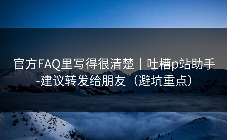 官方FAQ里写得很清楚｜吐槽p站助手-建议转发给朋友（避坑重点）