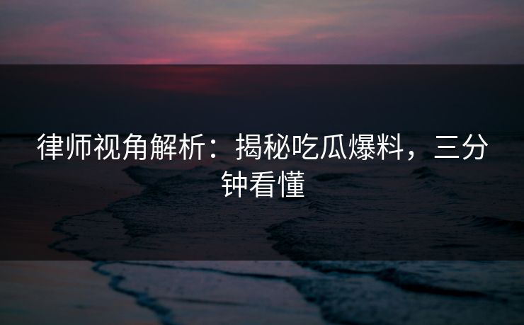 律师视角解析：揭秘吃瓜爆料，三分钟看懂