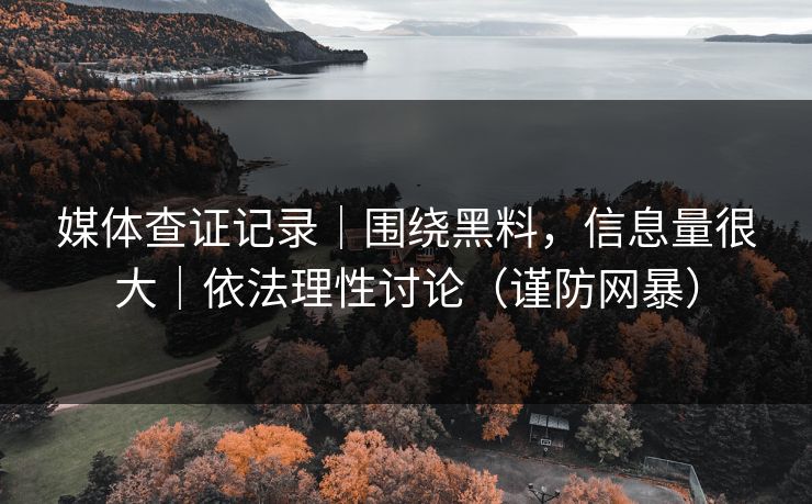 媒体查证记录|围绕黑料,信息量很大|依法理性讨论(谨防网暴) 媒体查证记录|围绕黑料,信息量很大|依法理性讨论(谨防网暴)