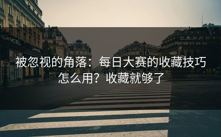 被忽视的角落:每日大赛的收藏技巧怎么用?收藏就够了 被忽视的角落:每日大赛的收藏技巧怎么用?收藏就够了