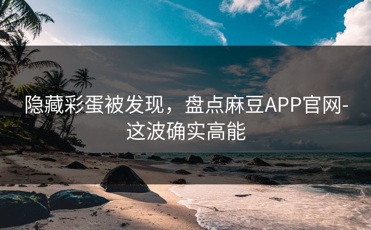 隐藏彩蛋被发现,盘点麻豆APP官网-这波确实高能 隐藏彩蛋被发现,盘点麻豆APP官网-这波确实高能