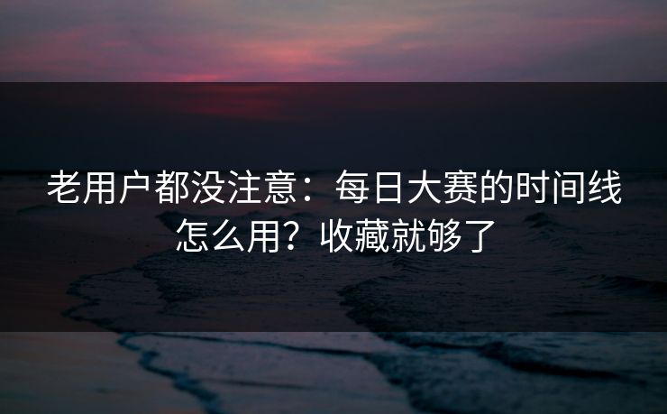 老用户都没注意：每日大赛的时间线怎么用？收藏就够了