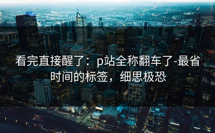 看完直接醒了：p站全称翻车了-最省时间的标签，细思极恐