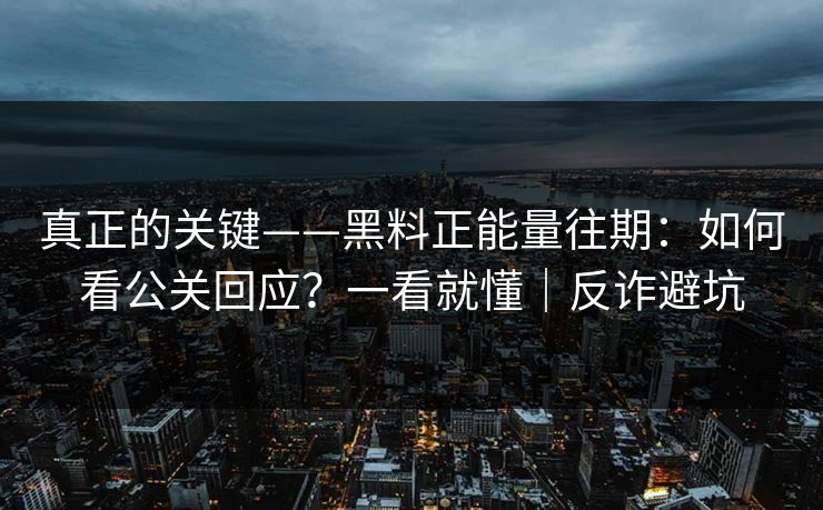 真正的关键——黑料正能量往期：如何看公关回应？一看就懂｜反诈避坑