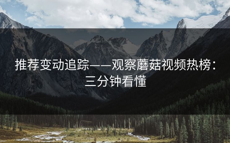 推荐变动追踪——观察蘑菇视频热榜:三分钟看懂 推荐变动追踪——观察蘑菇视频热榜:三分钟看懂