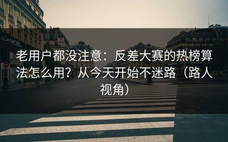 老用户都没注意:反差大赛的热榜算法怎么用?从今天开始不迷路(路人视角) 老用户都没注意:反差大赛的热榜算法怎么用?从今天开始不迷路(路人视角)