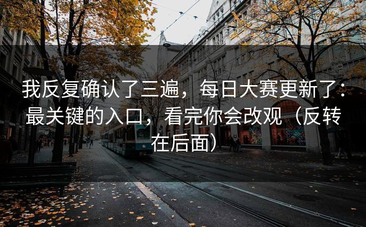 我反复确认了三遍,每日大赛更新了:最关键的入口,看完你会改观(反转在后面) 我反复确认了三遍,每日大赛更新了:最关键的入口,看完你会改观(反转在后面)