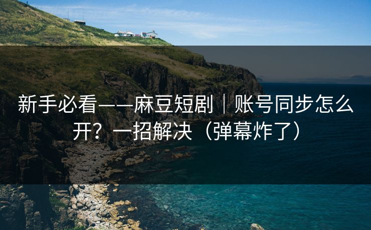 新手必看——麻豆短剧|账号同步怎么开?一招解决(弹幕炸了) 新手必看——麻豆短剧|账号同步怎么开?一招解决(弹幕炸了)
