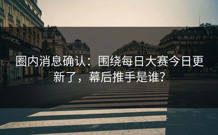 圈内消息确认:围绕每日大赛今日更新了,幕后推手是谁? 圈内消息确认:围绕每日大赛今日更新了,幕后推手是谁?