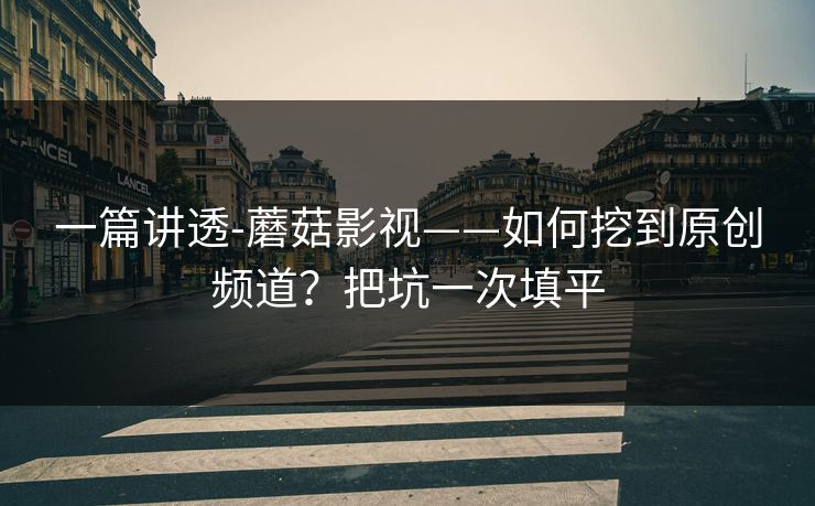 一篇讲透-蘑菇影视——如何挖到原创频道?把坑一次填平 一篇讲透-蘑菇影视——如何挖到原创频道?把坑一次填平