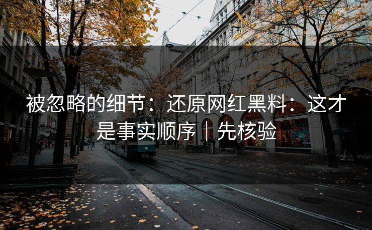 被忽略的细节:还原网红黑料:这才是事实顺序|先核验 被忽略的细节:还原网红黑料:这才是事实顺序|先核验