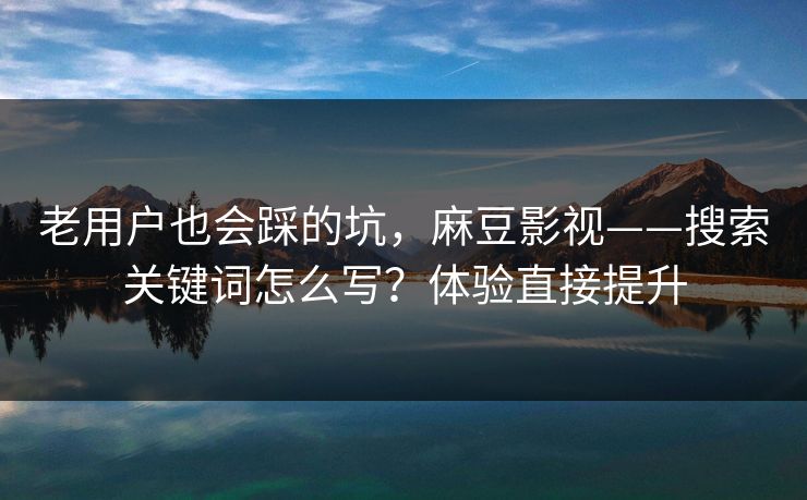 老用户也会踩的坑,麻豆影视——搜索关键词怎么写?体验直接提升 老用户也会踩的坑,麻豆影视——搜索关键词怎么写?体验直接提升