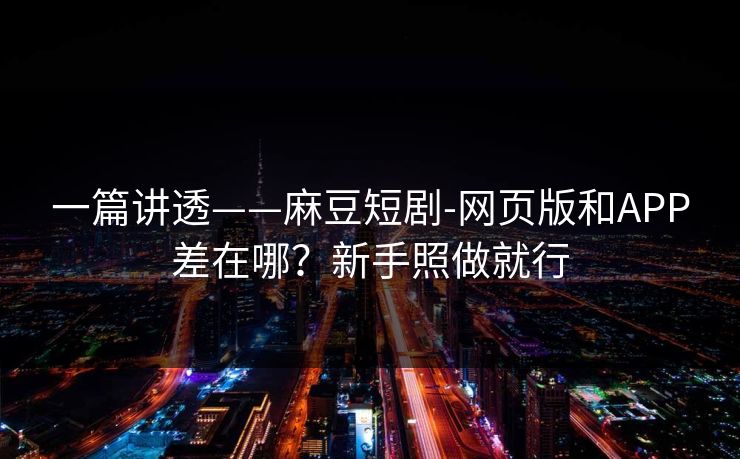 一篇讲透——麻豆短剧-网页版和APP差在哪?新手照做就行 一篇讲透——麻豆短剧-网页版和APP差在哪?新手照做就行