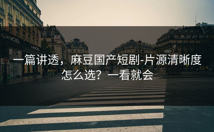一篇讲透,麻豆国产短剧-片源清晰度怎么选?一看就会 一篇讲透,麻豆国产短剧-片源清晰度怎么选?一看就会