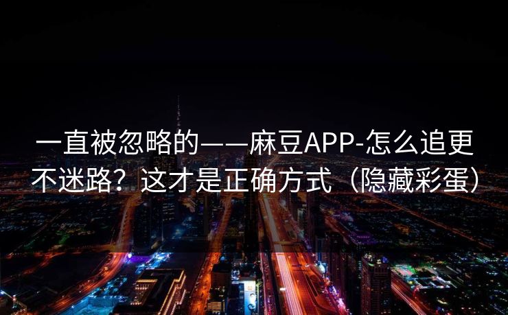一直被忽略的——麻豆APP-怎么追更不迷路？这才是正确方式（隐藏彩蛋）